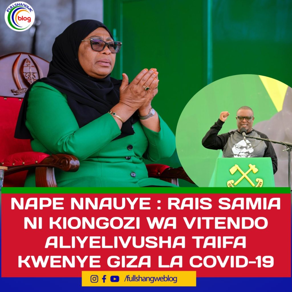 NAPE NNAUYE : RAIS SAMIA NI KIONGOZI WA VITENDO ALIYELIVUSHA TAIFA KWENYE GIZA LA COVID-19